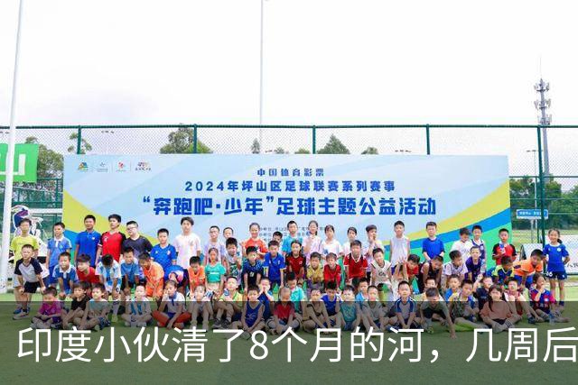 印度小伙清了8个月的河，几周后垃圾回来了，连他放的垃圾桶都被偷了
