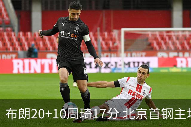 布朗20+10周琦17分 北京首钢主场力克广东两连胜