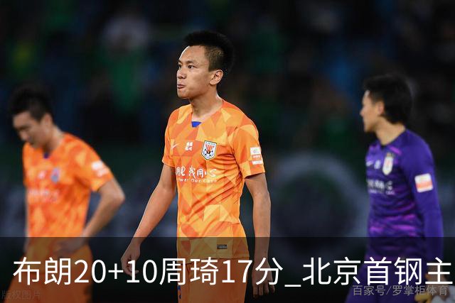 布朗20+10周琦17分 北京首钢主场力克广东两连胜